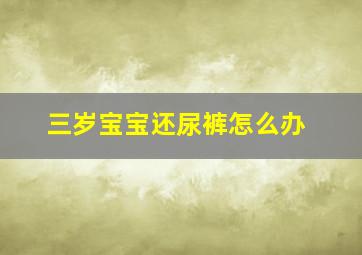 三岁宝宝还尿裤怎么办