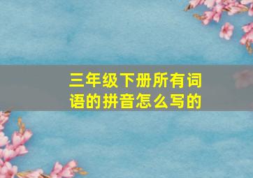 三年级下册所有词语的拼音怎么写的