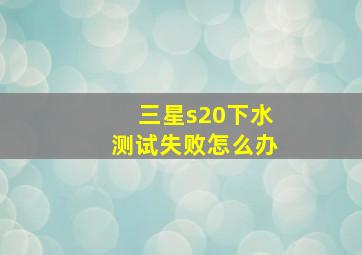 三星s20下水测试失败怎么办