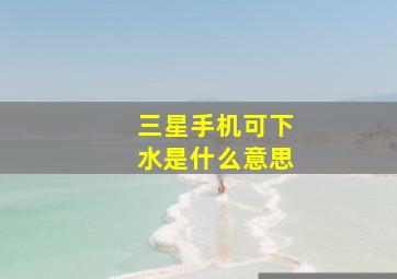 三星手机可下水是什么意思