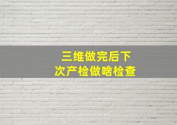 三维做完后下次产检做啥检查