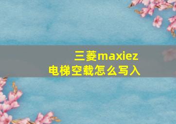 三菱maxiez电梯空载怎么写入