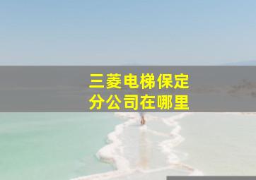 三菱电梯保定分公司在哪里