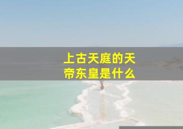 上古天庭的天帝东皇是什么