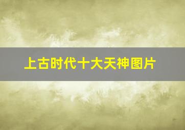 上古时代十大天神图片