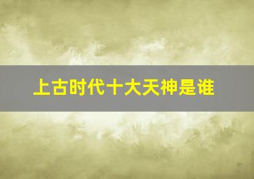 上古时代十大天神是谁