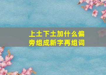 上土下土加什么偏旁组成新字再组词