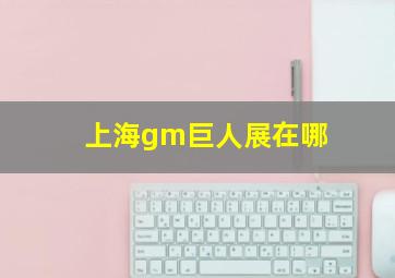 上海gm巨人展在哪