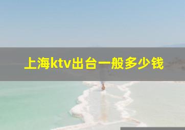 上海ktv出台一般多少钱