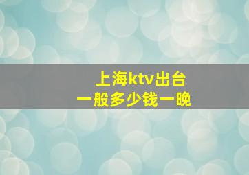 上海ktv出台一般多少钱一晚