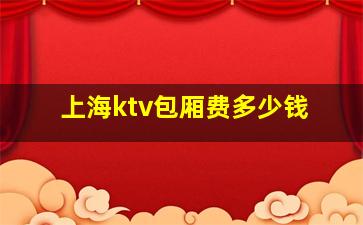 上海ktv包厢费多少钱