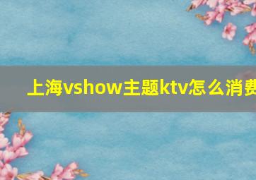 上海vshow主题ktv怎么消费