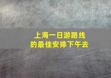 上海一日游路线的最佳安排下午去