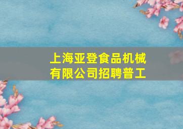 上海亚登食品机械有限公司招聘普工