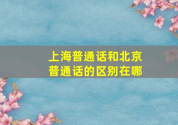 上海普通话和北京普通话的区别在哪