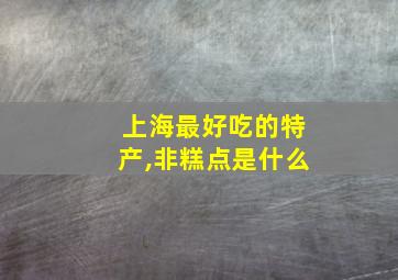 上海最好吃的特产,非糕点是什么