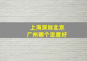 上海深圳北京广州哪个定居好