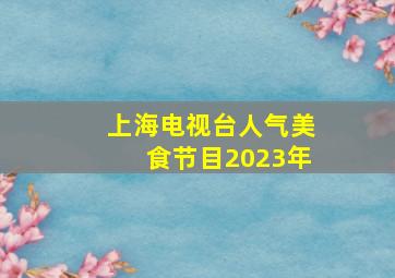 上海电视台人气美食节目2023年