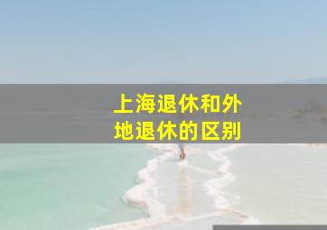 上海退休和外地退休的区别