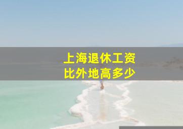 上海退休工资比外地高多少