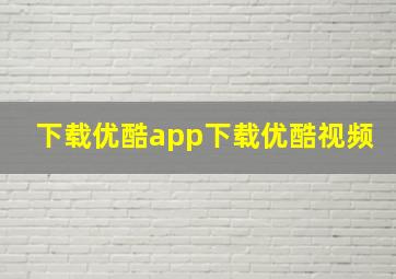 下载优酷app下载优酷视频