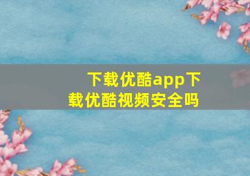 下载优酷app下载优酷视频安全吗