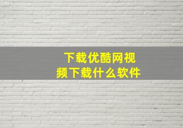 下载优酷网视频下载什么软件