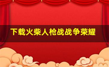 下载火柴人枪战战争荣耀