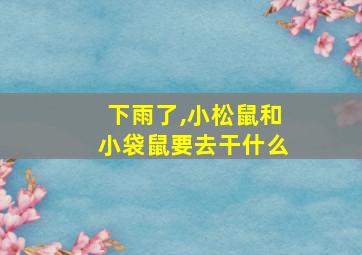 下雨了,小松鼠和小袋鼠要去干什么