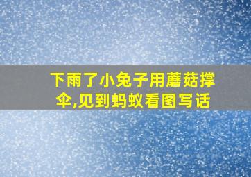 下雨了小兔子用蘑菇撑伞,见到蚂蚁看图写话