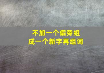 不加一个偏旁组成一个新字再组词