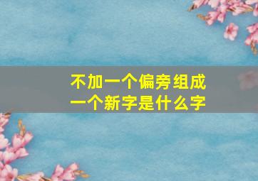 不加一个偏旁组成一个新字是什么字