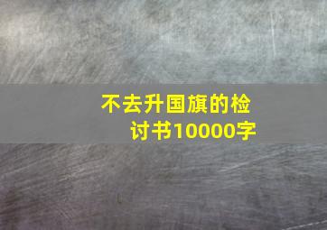 不去升国旗的检讨书10000字