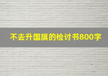 不去升国旗的检讨书800字