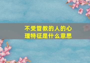 不受管教的人的心理特征是什么意思