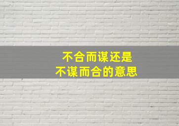 不合而谋还是不谋而合的意思