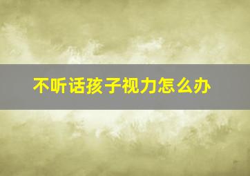 不听话孩子视力怎么办