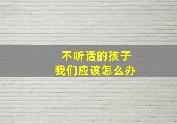 不听话的孩子我们应该怎么办