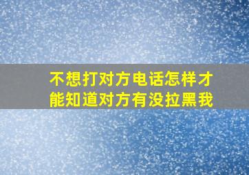 不想打对方电话怎样才能知道对方有没拉黑我