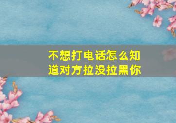 不想打电话怎么知道对方拉没拉黑你