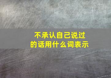 不承认自己说过的话用什么词表示