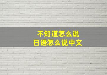 不知道怎么说日语怎么说中文