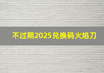 不过期2025兑换码火焰刀