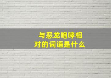 与恶龙咆哮相对的词语是什么