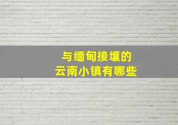 与缅甸接壤的云南小镇有哪些