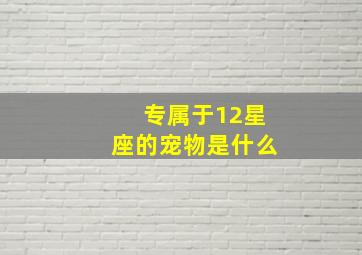 专属于12星座的宠物是什么