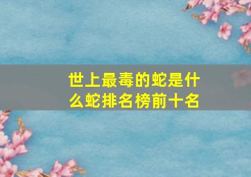 世上最毒的蛇是什么蛇排名榜前十名