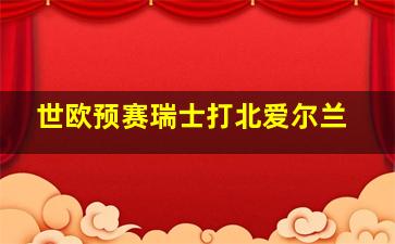 世欧预赛瑞士打北爱尔兰