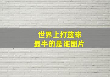 世界上打篮球最牛的是谁图片