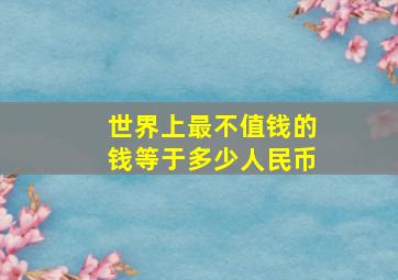 世界上最不值钱的钱等于多少人民币